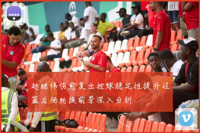 赵继伟伤愈复出控球稳定性提升辽篮后场轮换前景深入分析