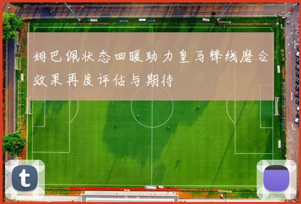 姆巴佩状态回暖助力皇马锋线磨合效果再度评估与期待