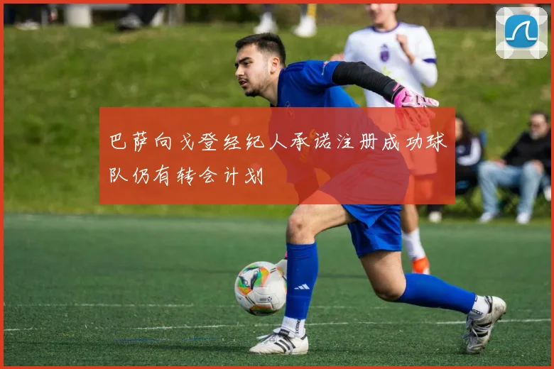 巴萨向戈登经纪人承诺注册成功球队仍有转会计划